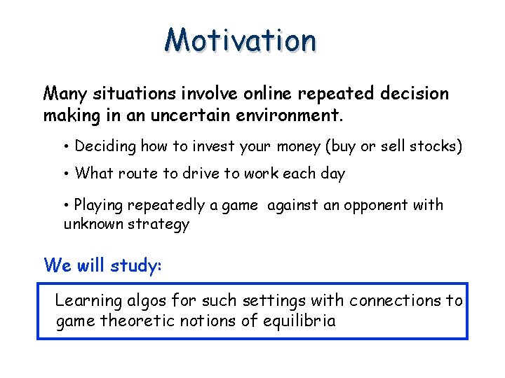 Motivation Many situations involve online repeated decision making in an uncertain environment. • Deciding