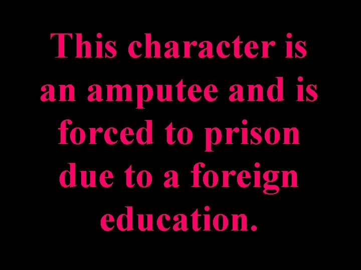 This character is an amputee and is forced to prison due to a foreign