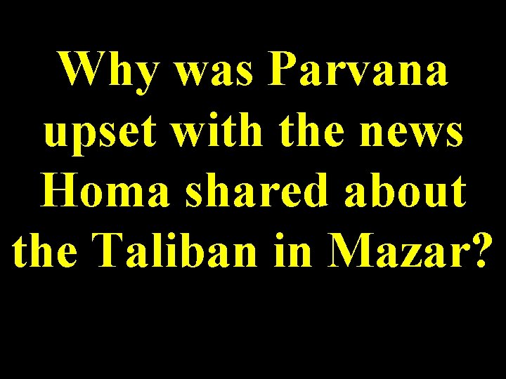 Why was Parvana upset with the news Homa shared about the Taliban in Mazar?