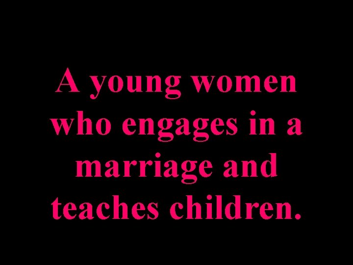 A young women who engages in a marriage and teaches children. 