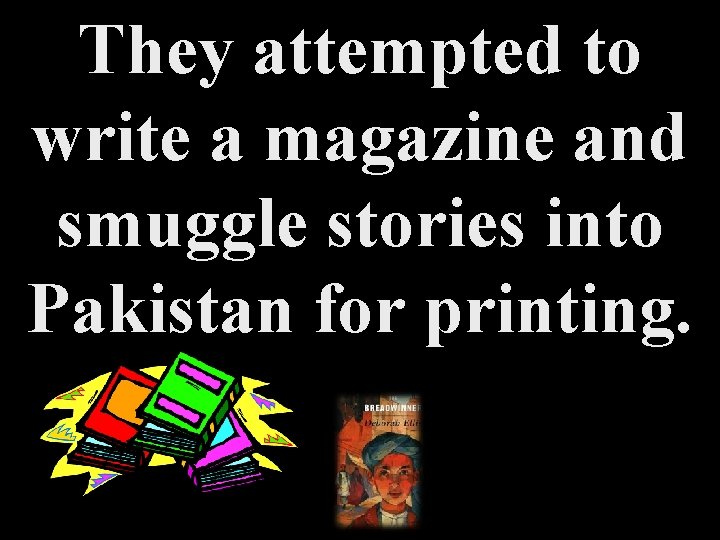 They attempted to write a magazine and smuggle stories into Pakistan for printing. 