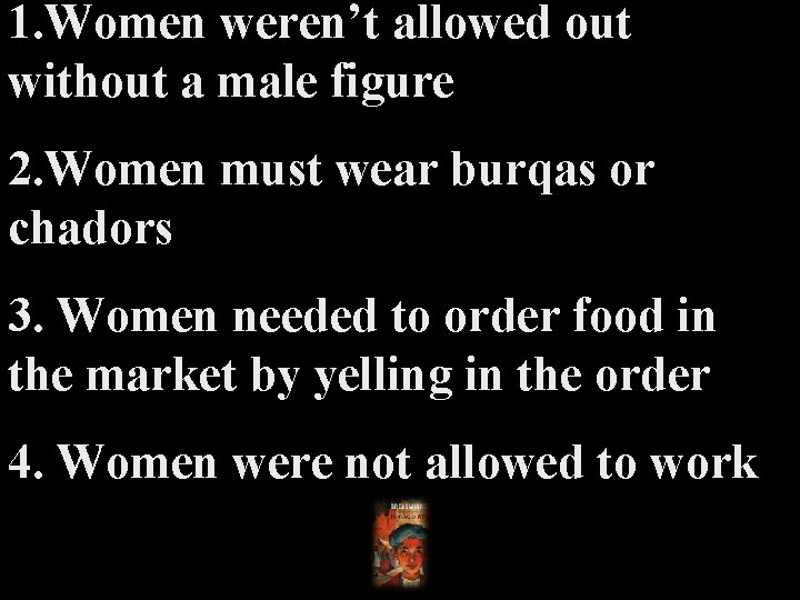 1. Women weren’t allowed out without a male figure 2. Women must wear burqas