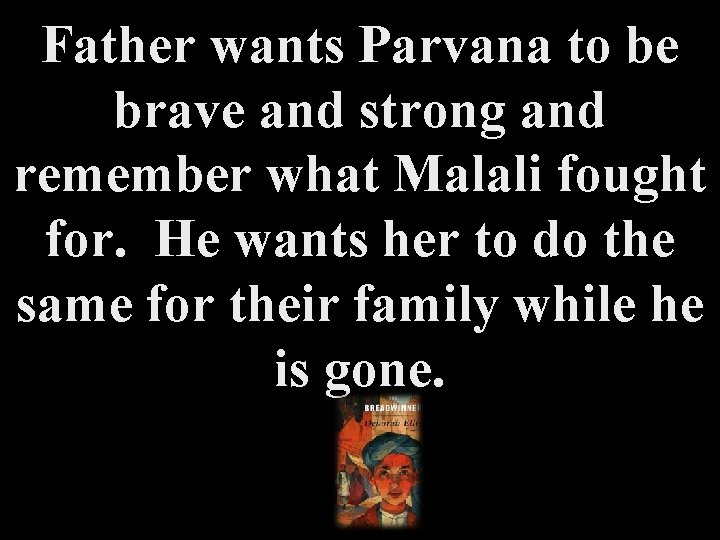 Father wants Parvana to be brave and strong and remember what Malali fought for.