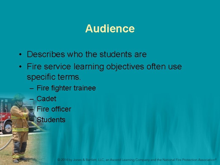 Audience • Describes who the students are • Fire service learning objectives often use