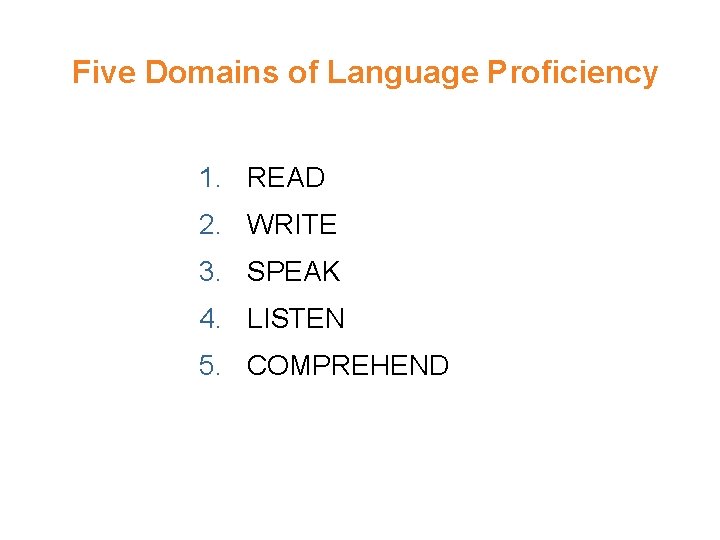 Five Domains of Language Proficiency 1. READ 2. WRITE 3. SPEAK 4. LISTEN 5.