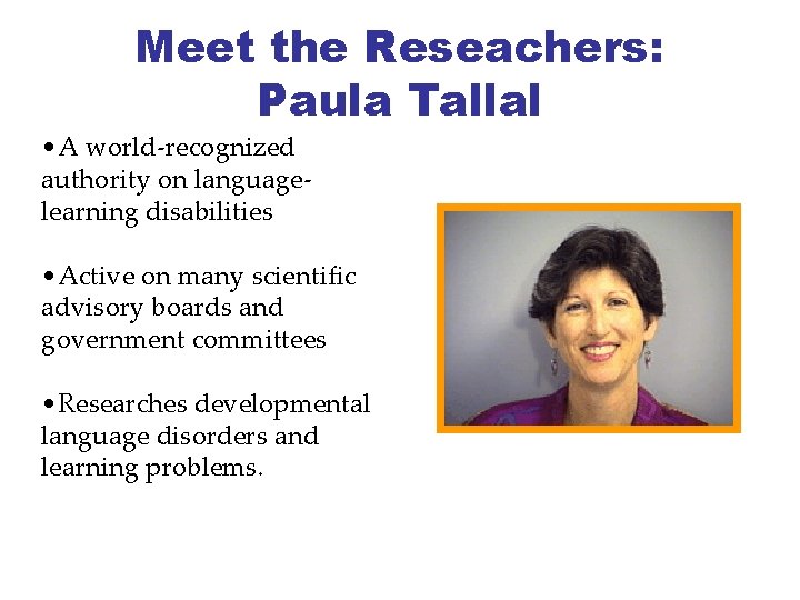 Meet the Reseachers: Paula Tallal • A world-recognized authority on languagelearning disabilities • Active