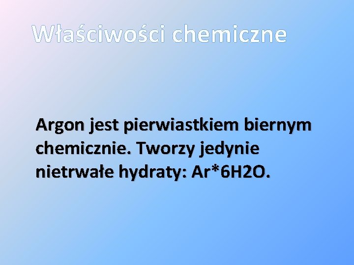 Właściwości chemiczne Argon jest pierwiastkiem biernym chemicznie. Tworzy jedynie nietrwałe hydraty: Ar*6 H 2