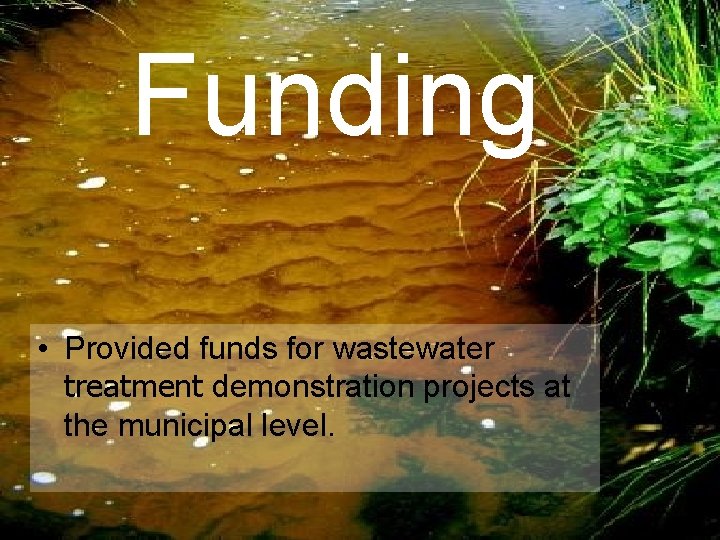 Funding • Provided funds for wastewater treatment demonstration projects at the municipal level. 