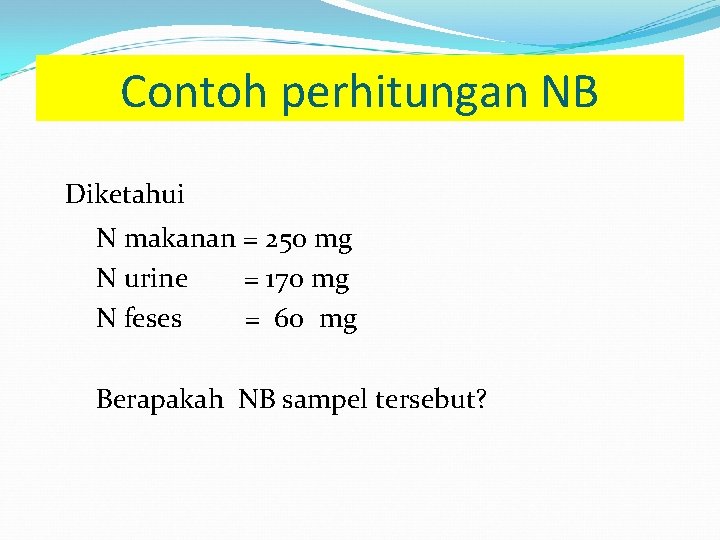 Contoh perhitungan NB Diketahui N makanan = 250 mg N urine = 170 mg