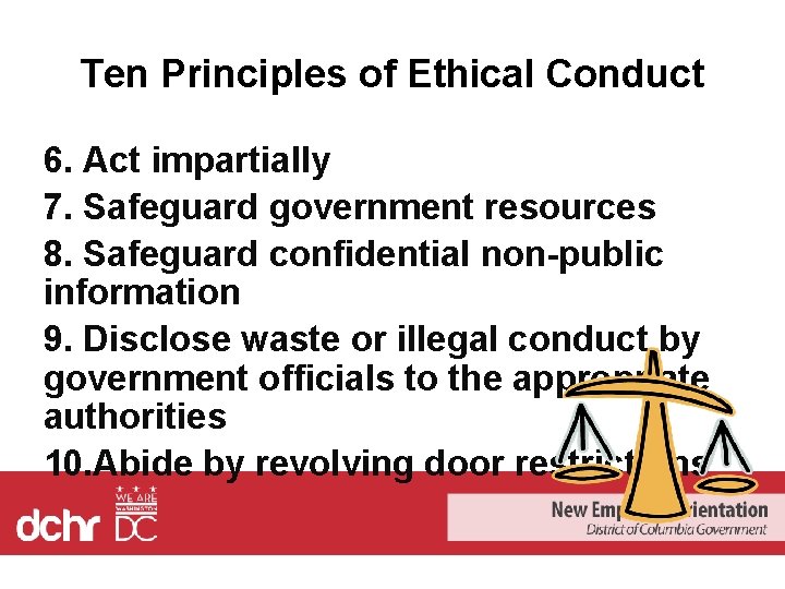 Ten Principles of Ethical Conduct 6. Act impartially 7. Safeguard government resources 8. Safeguard