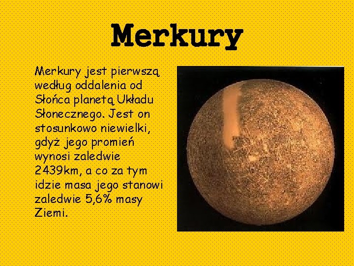 Merkury jest pierwszą według oddalenia od Słońca planetą Układu Słonecznego. Jest on stosunkowo niewielki,