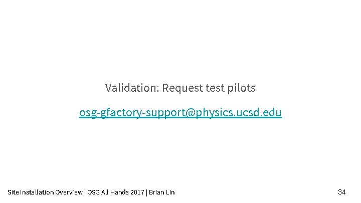 Validation: Request test pilots osg-gfactory-support@physics. ucsd. edu Site Installation Overview | OSG All Hands