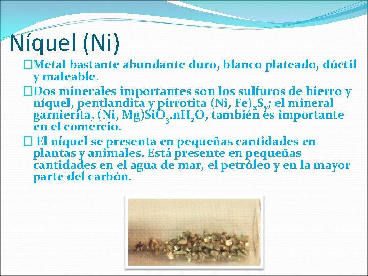 Níquel (Ni) �Metal bastante abundante duro, blanco plateado, dúctil y maleable. �Dos minerales importantes Níquel (Ni) �Metal bastante abundante duro, blanco plateado, dúctil y maleable. �Dos minerales importantes