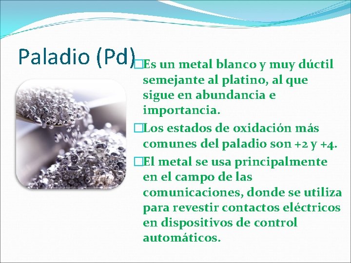 Paladio (Pd)�Es un metal blanco y muy dúctil semejante al platino, al que sigue Paladio (Pd)�Es un metal blanco y muy dúctil semejante al platino, al que sigue