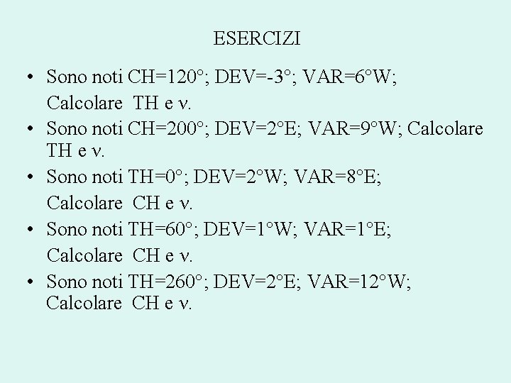ESERCIZI • Sono noti CH=120°; DEV=-3°; VAR=6°W; Calcolare TH e ν. • Sono noti