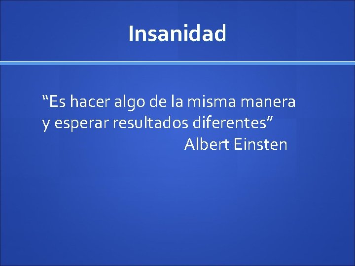 Insanidad “Es hacer algo de la misma manera y esperar resultados diferentes” Albert Einsten