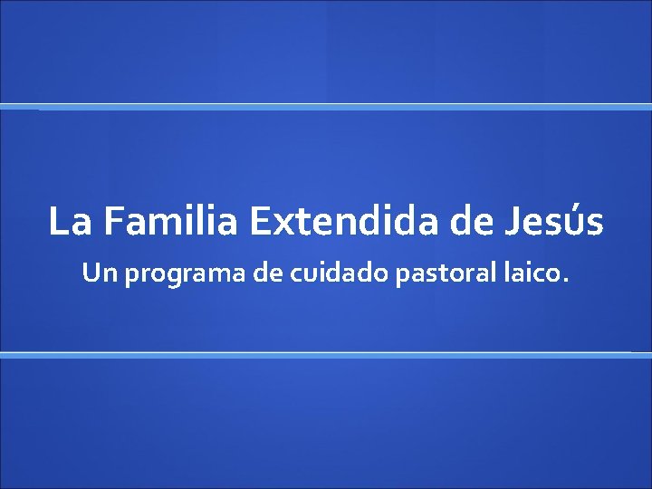 La Familia Extendida de Jesús Un programa de cuidado pastoral laico. 