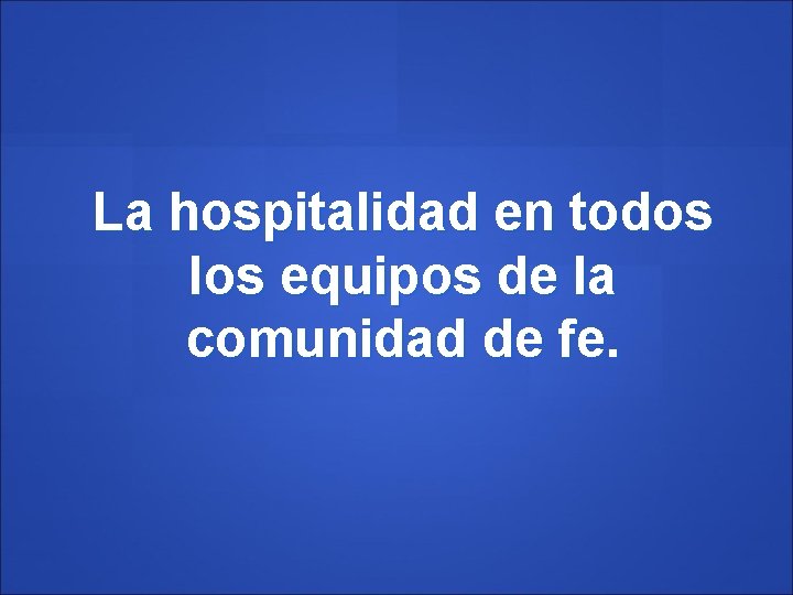 La hospitalidad en todos los equipos de la comunidad de fe. 