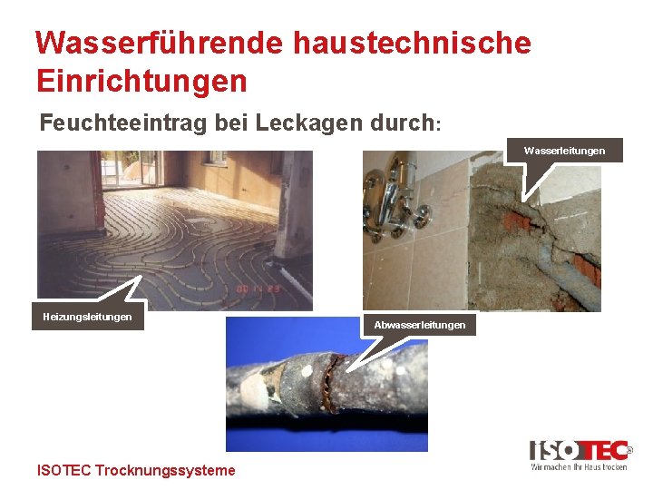 Wasserführende haustechnische Einrichtungen Feuchteeintrag bei Leckagen durch: Wasserleitungen Heizungsleitungen ISOTEC Trocknungssysteme Abwasserleitungen 