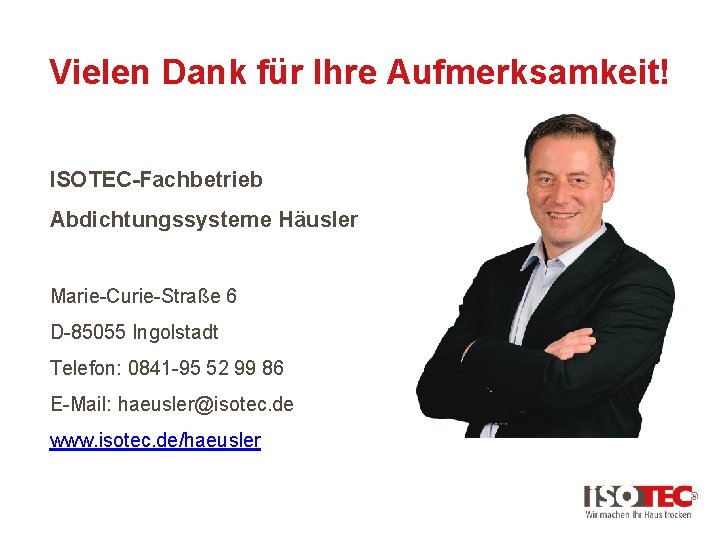 Vielen Dank für Ihre Aufmerksamkeit! ISOTEC-Fachbetrieb Abdichtungssysteme Häusler Marie-Curie-Straße 6 D-85055 Ingolstadt Telefon: 0841