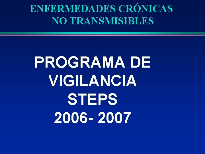 ENFERMEDADES CRÓNICAS NO TRANSMISIBLES PROGRAMA DE VIGILANCIA STEPS 2006 - 2007 