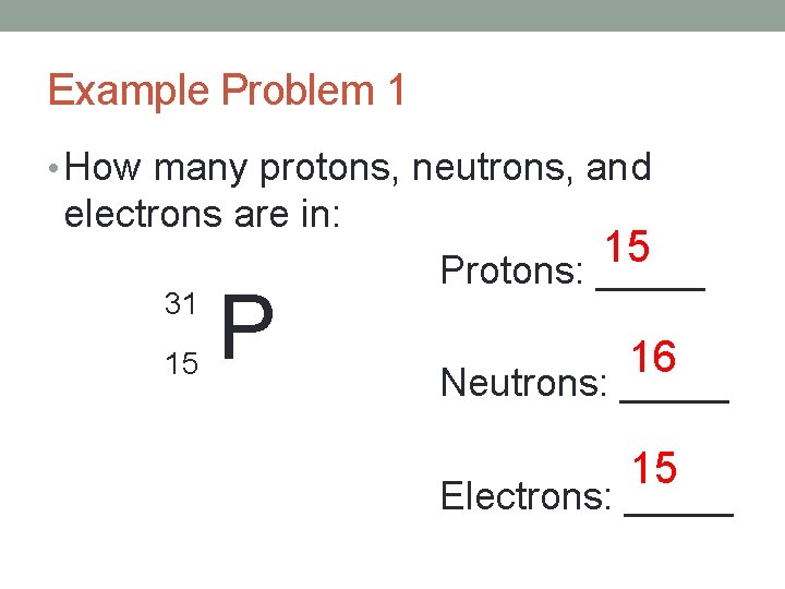 Example Problem 1 • How many protons, neutrons, and electrons are in: 31 15