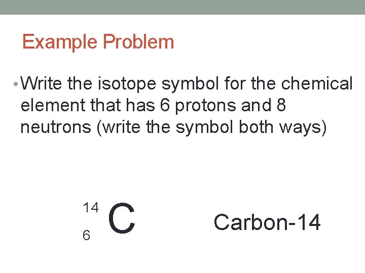 Example Problem • Write the isotope symbol for the chemical element that has 6