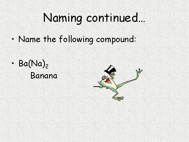 Naming continued… • Name the following compound: • Ba(Na)2 Banana 