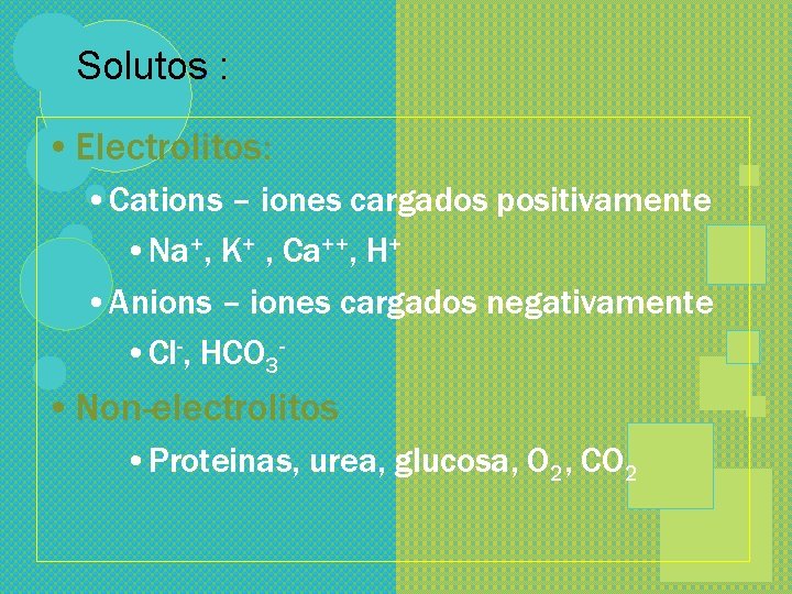 Solutos : • Electrolitos: • Cations – iones cargados positivamente • Na+, K+ ,