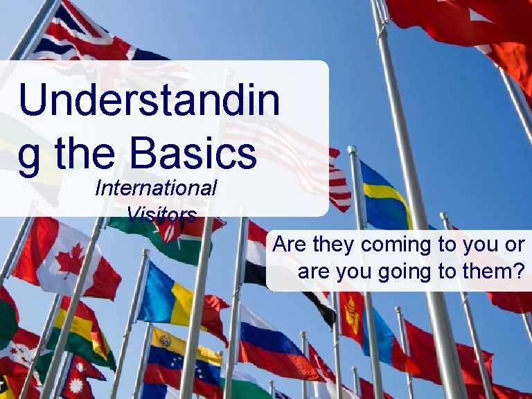 Understandin g the Basics International Visitors Are they coming to you or are you