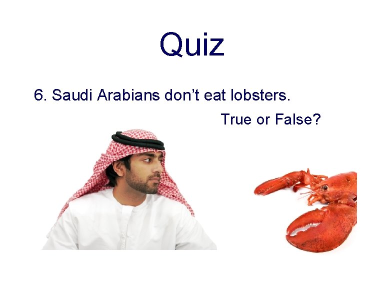 Quiz 6. Saudi Arabians don’t eat lobsters. True or False? 