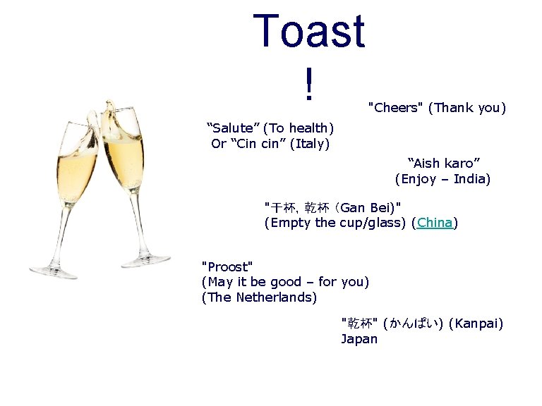 Toast ! "Cheers" (Thank you) “Salute” (To health) Or “Cin cin” (Italy) “Aish karo”