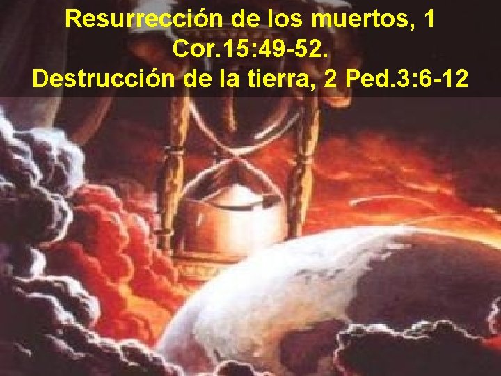 Resurrección de los muertos, 1 Cor. 15: 49 -52. Destrucción de la tierra, 2