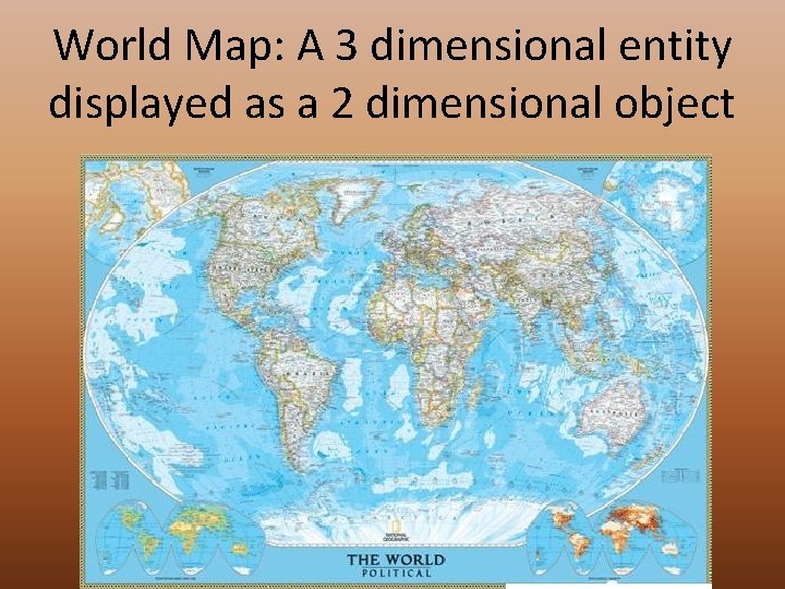 World Map: A 3 dimensional entity displayed as a 2 dimensional object 