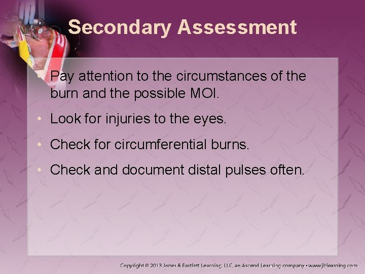 Secondary Assessment • Pay attention to the circumstances of the burn and the possible