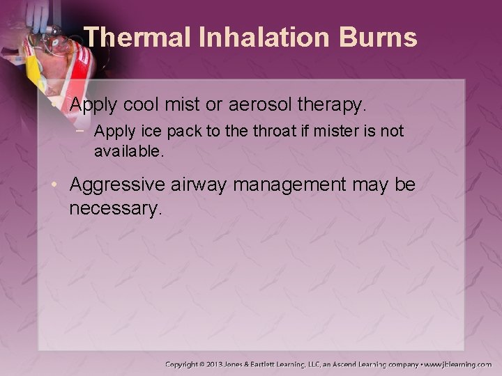 Thermal Inhalation Burns • Apply cool mist or aerosol therapy. − Apply ice pack