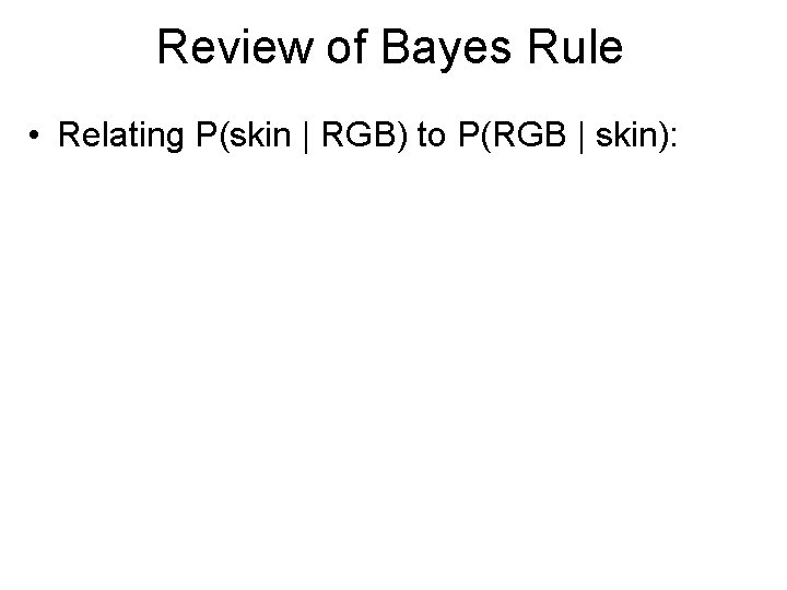 Review of Bayes Rule • Relating P(skin | RGB) to P(RGB | skin): 