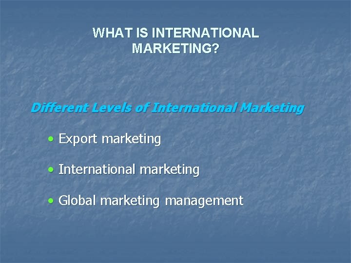 WHAT IS INTERNATIONAL MARKETING? Different Levels of International Marketing • Export marketing • International