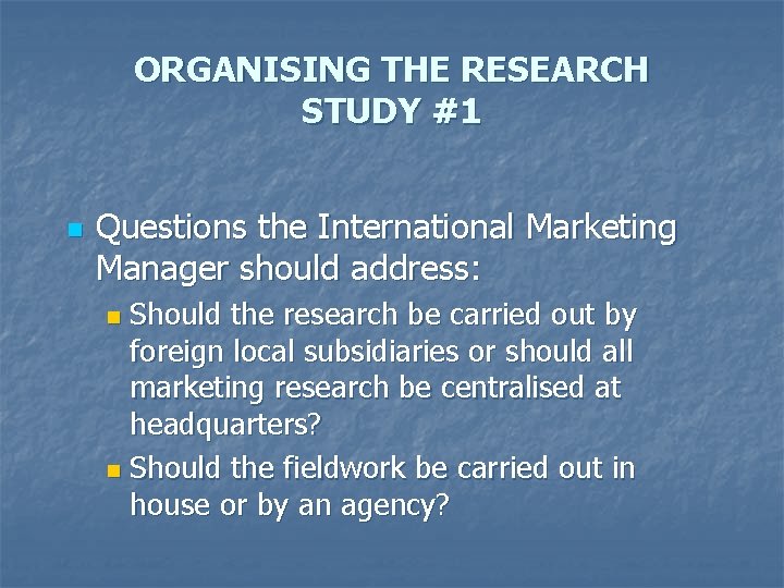 ORGANISING THE RESEARCH STUDY #1 n Questions the International Marketing Manager should address: Should