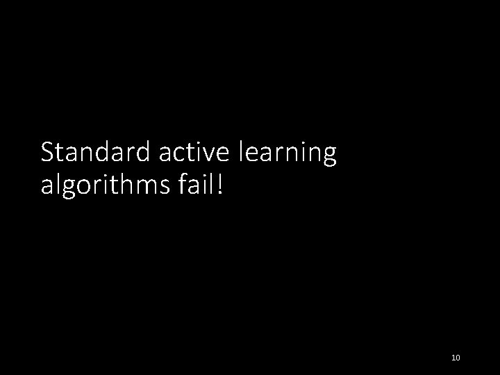 Standard active learning algorithms fail! 10 
