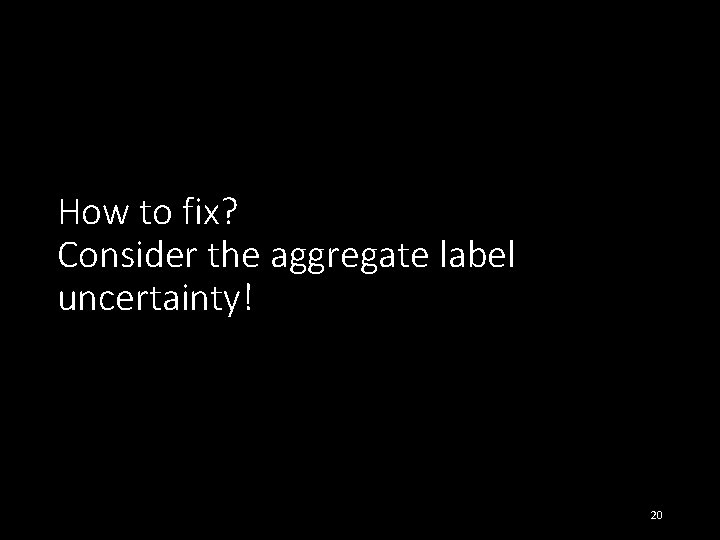 How to fix? Consider the aggregate label uncertainty! 20 