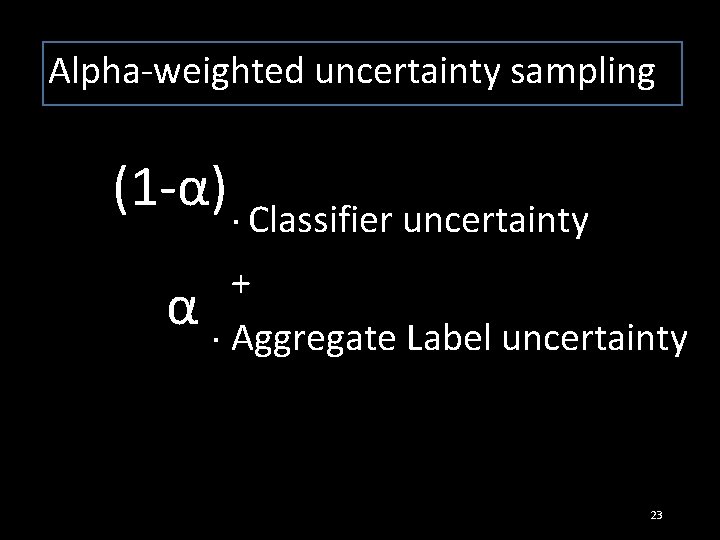 Alpha-weighted uncertainty sampling (1 -α). Classifier uncertainty α +. Aggregate Label uncertainty 23 