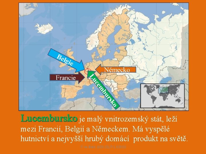 Lucembursko je malý vnitrozemský stát, leží mezi Francií, Belgií a Německem. Má vyspělé hutnictví Lucembursko je malý vnitrozemský stát, leží mezi Francií, Belgií a Německem. Má vyspělé hutnictví