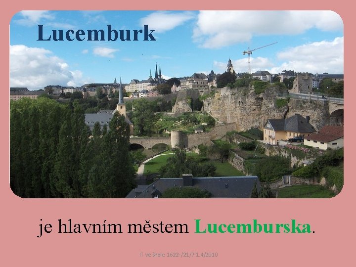 Lucemburk je hlavním městem Lucemburska. IT ve škole 1622 /21/7. 1. 4/2010 Lucemburk je hlavním městem Lucemburska. IT ve škole 1622 /21/7. 1. 4/2010