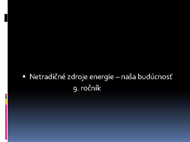  Netradičné zdroje energie – naša budúcnosť 9. ročník 