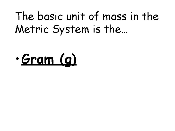 The basic unit of mass in the Metric System is the… • Gram (g)