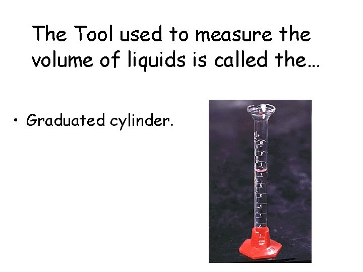 The Tool used to measure the volume of liquids is called the… • Graduated