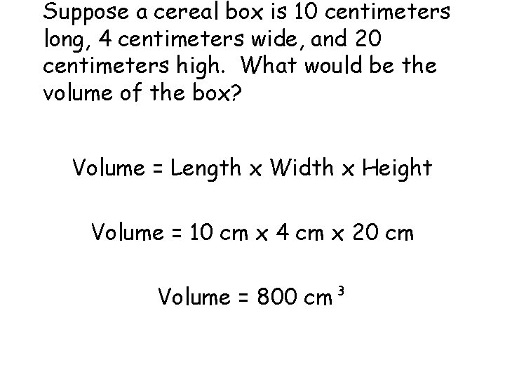 Suppose a cereal box is 10 centimeters long, 4 centimeters wide, and 20 centimeters