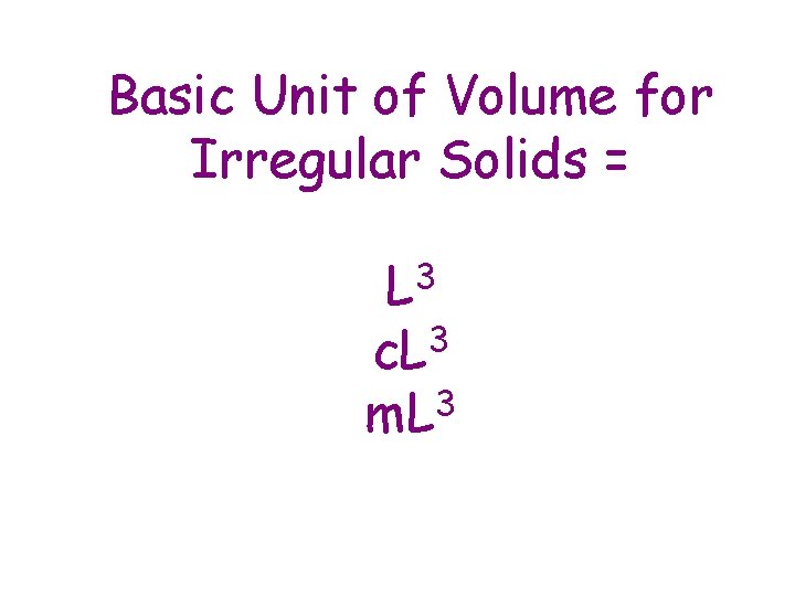 Basic Unit of Volume for Irregular Solids = L 3 3 c. L m.