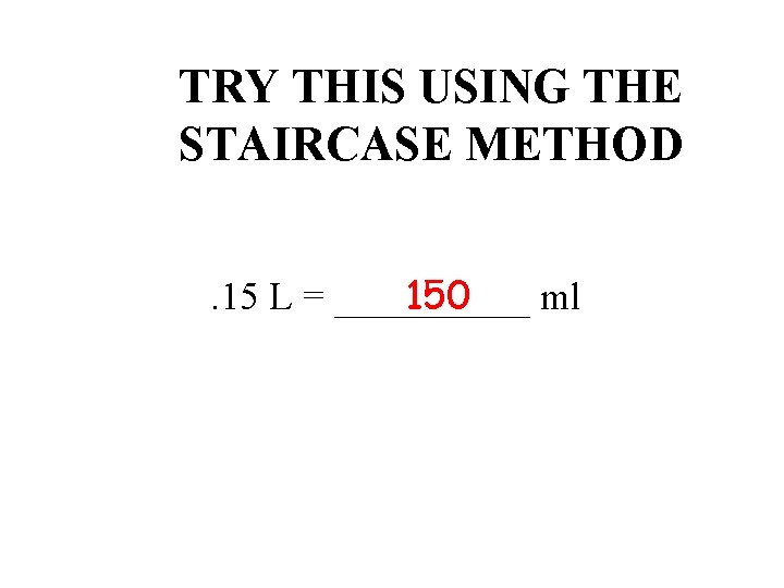 TRY THIS USING THE STAIRCASE METHOD 150. 15 L = _____ ml 